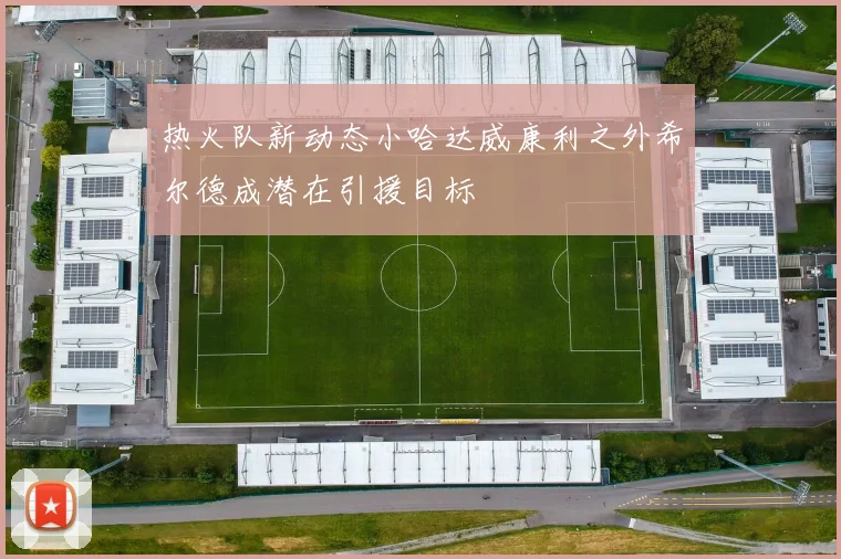 热火队新动态小哈达威康利之外希尔德成潜在引援目标