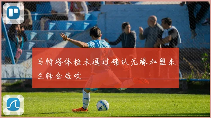 马特塔体检未通过确认无缘加盟米兰转会告吹