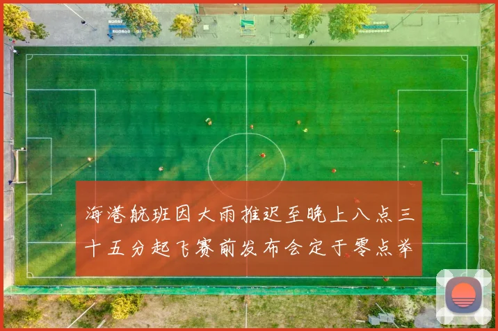 海港航班因大雨推迟至晚上八点三十五分起飞赛前发布会定于零点举行