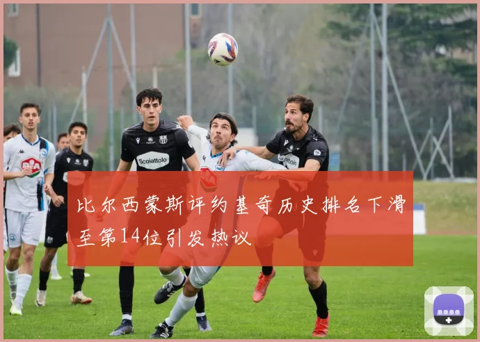 比尔西蒙斯评约基奇历史排名下滑至第14位引发热议