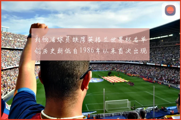 利物浦球员缺席英格兰世界杯名单创历史新低自1986年以来首次出现