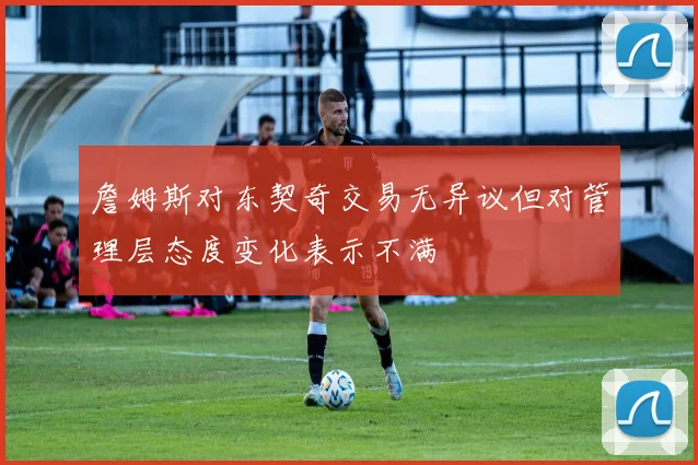 詹姆斯对东契奇交易无异议但对管理层态度变化表示不满