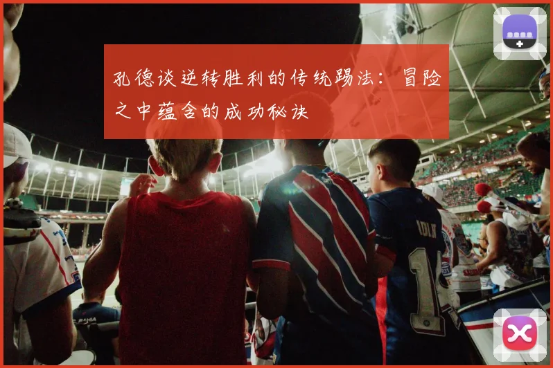 孔德谈逆转胜利的传统踢法：冒险之中蕴含的成功秘诀
