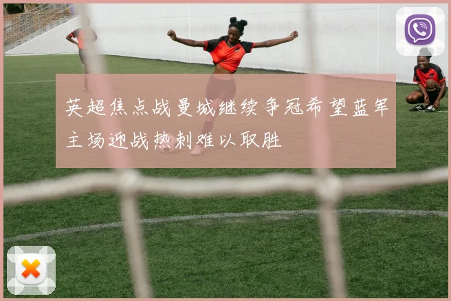 英超焦点战曼城继续争冠希望蓝军主场迎战热刺难以取胜