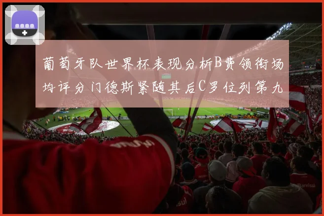 葡萄牙队世界杯表现分析B费领衔场均评分门德斯紧随其后C罗位列第九