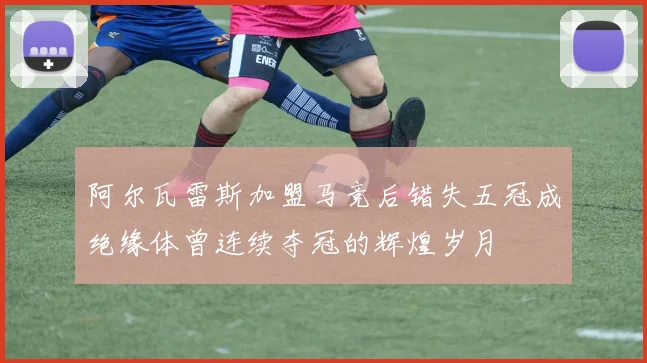 阿尔瓦雷斯加盟马竞后错失五冠成绝缘体曾连续夺冠的辉煌岁月