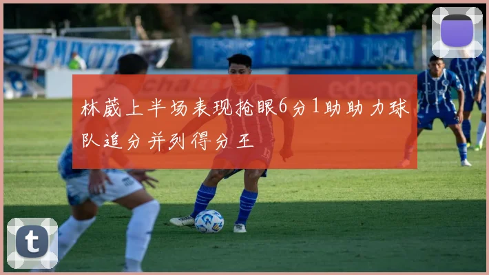 林葳上半场表现抢眼6分1助助力球队追分并列得分王