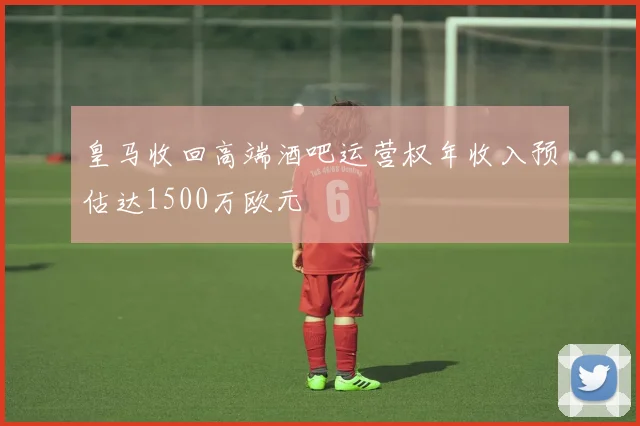 皇马收回高端酒吧运营权年收入预估达1500万欧元