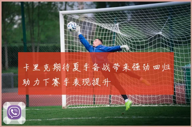 卡里克期待夏季备战带来强劲回归助力下赛季表现提升