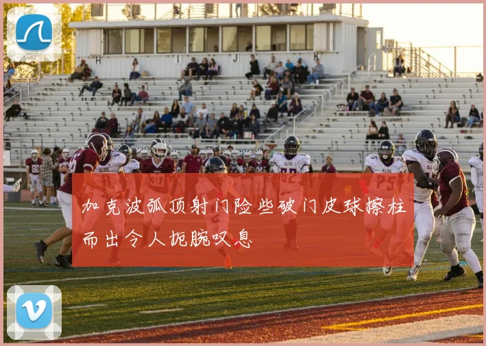 加克波弧顶射门险些破门皮球擦柱而出令人扼腕叹息