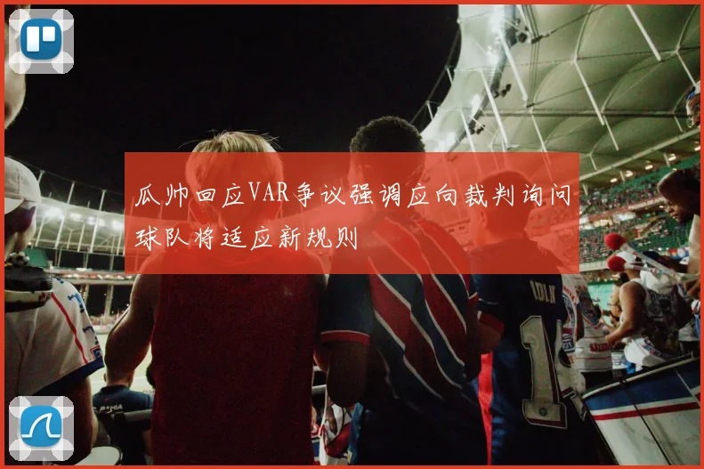 瓜帅回应VAR争议强调应向裁判询问球队将适应新规则