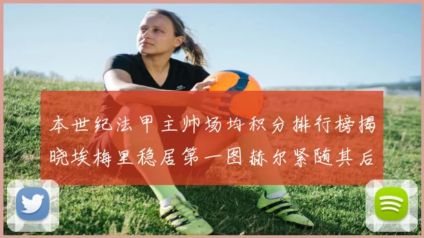 本世纪法甲主帅场均积分排行榜揭晓埃梅里稳居第一图赫尔紧随其后