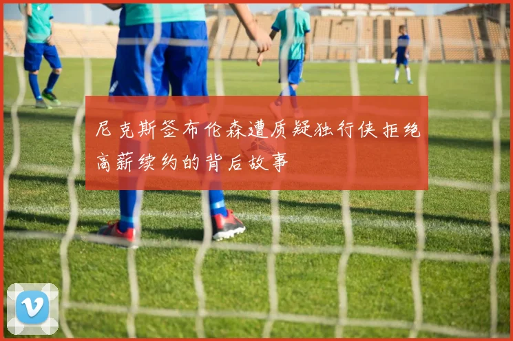 尼克斯签布伦森遭质疑独行侠拒绝高薪续约的背后故事