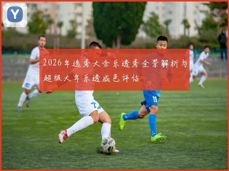 2026年选秀大会乐透秀全景解析与超级大年乐透成色评估