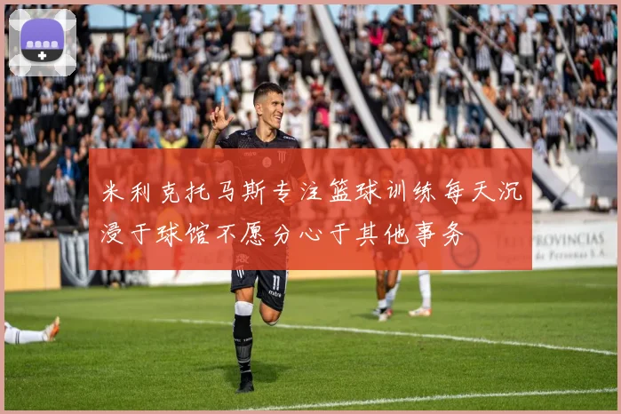 米利克托马斯专注篮球训练每天沉浸于球馆不愿分心于其他事务